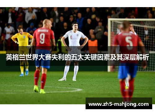 英格兰世界大赛失利的五大关键因素及其深层解析