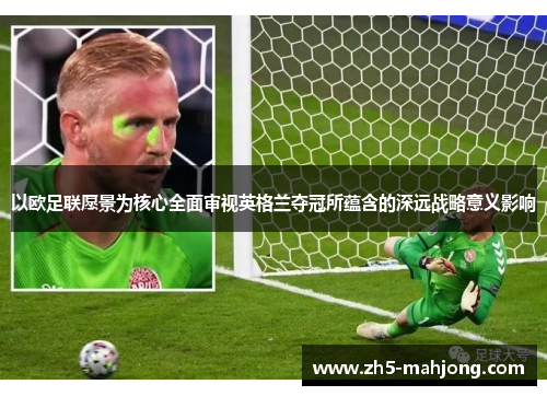 以欧足联愿景为核心全面审视英格兰夺冠所蕴含的深远战略意义影响