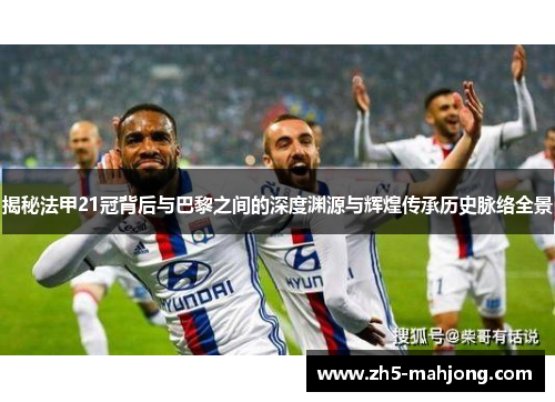 揭秘法甲21冠背后与巴黎之间的深度渊源与辉煌传承历史脉络全景