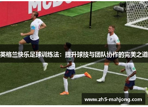英格兰快乐足球训练法:提升球技与团队协作的完美之道 英格兰快乐足球训练法:提升球技与团队协作的完美之道