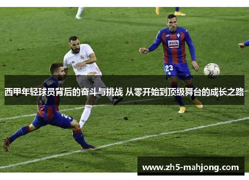西甲年轻球员背后的奋斗与挑战 从零开始到顶级舞台的成长之路