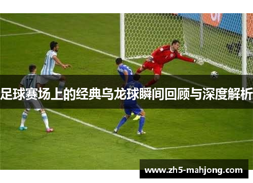 足球赛场上的经典乌龙球瞬间回顾与深度解析
