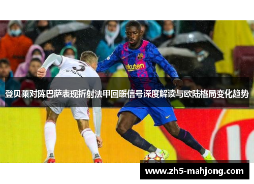 登贝莱对阵巴萨表现折射法甲回暖信号深度解读与欧陆格局变化趋势