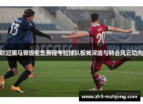 欧冠黑马晋级密集赛程考验球队板凳深度与转会风云动向