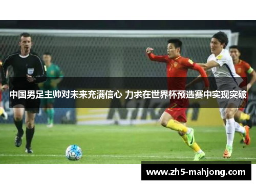 中国男足主帅对未来充满信心 力求在世界杯预选赛中实现突破