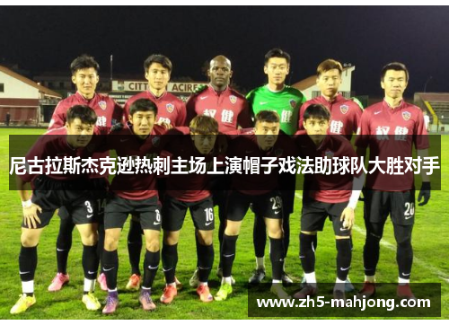 尼古拉斯杰克逊热刺主场上演帽子戏法助球队大胜对手