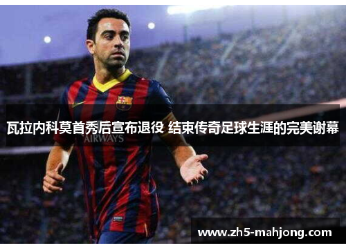 瓦拉内科莫首秀后宣布退役 结束传奇足球生涯的完美谢幕