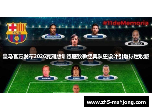 皇马官方发布2026复刻版训练服致敬经典队史设计引爆球迷收藏