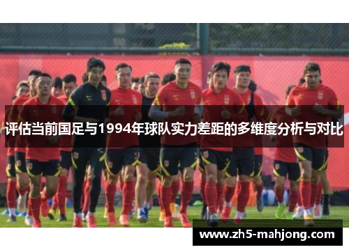 评估当前国足与1994年球队实力差距的多维度分析与对比